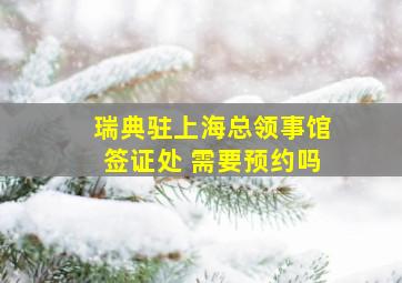 瑞典驻上海总领事馆签证处 需要预约吗